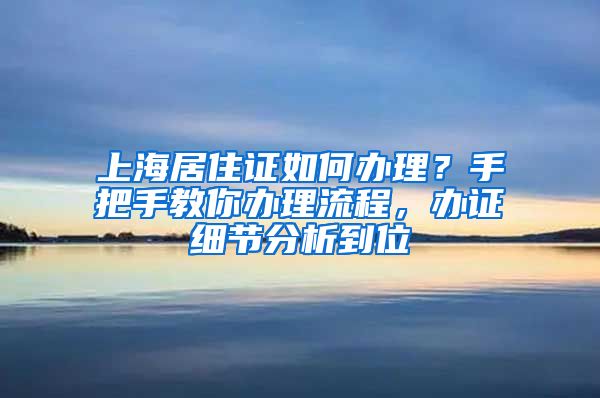 上海居住证如何办理？手把手教你办理流程，办证细节分析到位