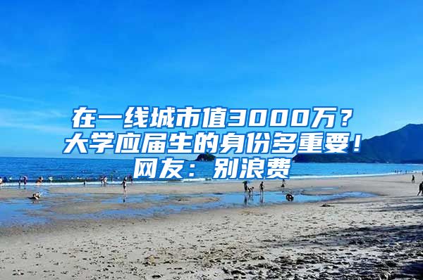 在一线城市值3000万？大学应届生的身份多重要！网友：别浪费