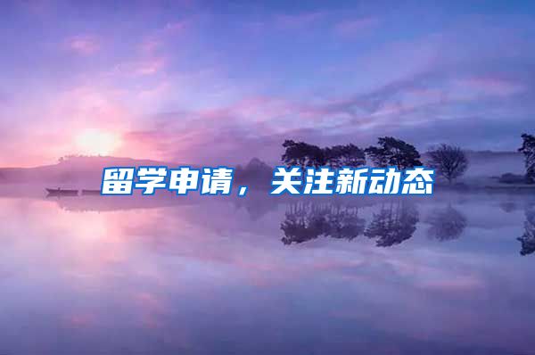 留学申请，关注新动态