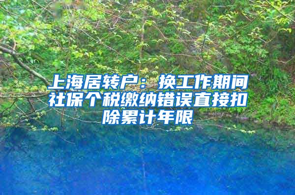 上海居转户：换工作期间社保个税缴纳错误直接扣除累计年限