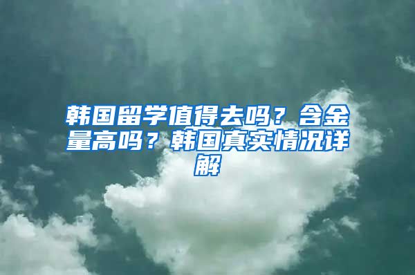 韩国留学值得去吗？含金量高吗？韩国真实情况详解