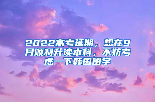 2022高考延期，想在9月顺利升读本科，不妨考虑一下韩国留学