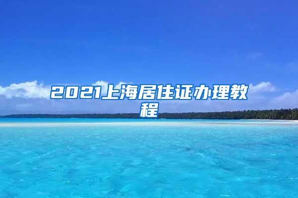 2021上海居住证办理教程