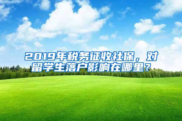 2019年税务征收社保，对留学生落户影响在哪里？