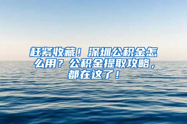 赶紧收藏！深圳公积金怎么用？公积金提取攻略，都在这了！