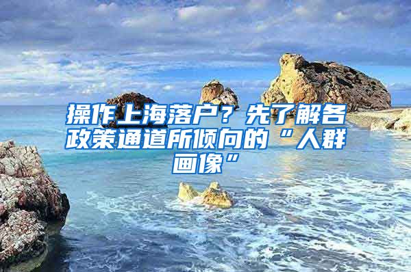 操作上海落户？先了解各政策通道所倾向的“人群画像”