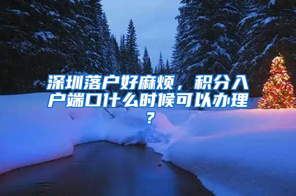 深圳落户好麻烦，积分入户端口什么时候可以办理？