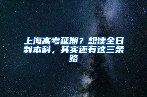 上海高考延期？想读全日制本科，其实还有这三条路