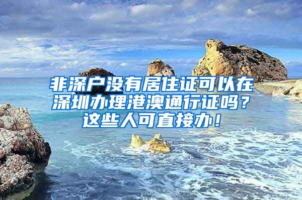 非深户没有居住证可以在深圳办理港澳通行证吗？这些人可直接办！