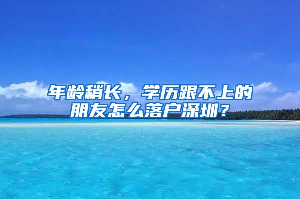 年龄稍长，学历跟不上的朋友怎么落户深圳？