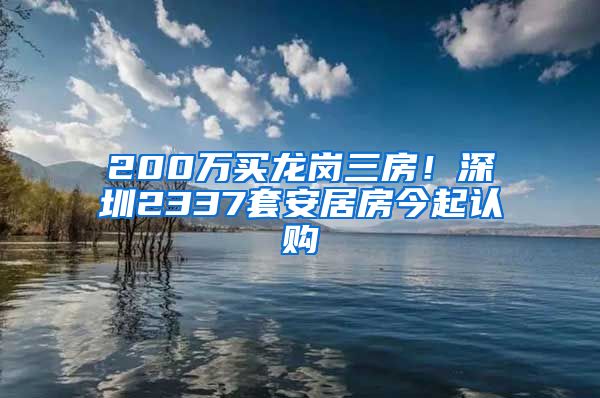 200万买龙岗三房！深圳2337套安居房今起认购