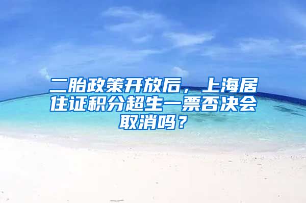 二胎政策开放后，上海居住证积分超生一票否决会取消吗？