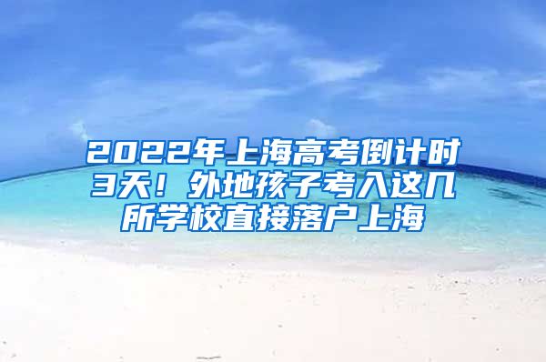 2022年上海高考倒计时3天！外地孩子考入这几所学校直接落户上海