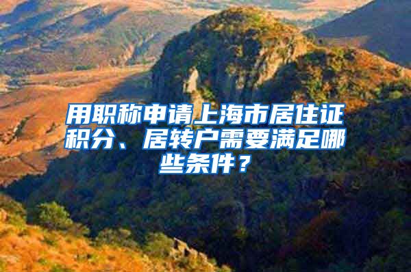 用职称申请上海市居住证积分、居转户需要满足哪些条件？