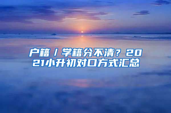 户籍／学籍分不清？2021小升初对口方式汇总