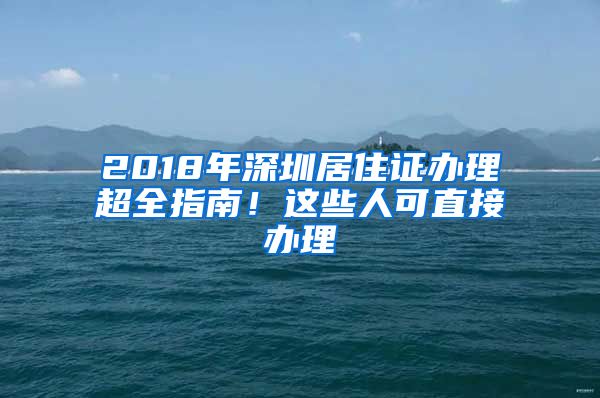 2018年深圳居住证办理超全指南！这些人可直接办理