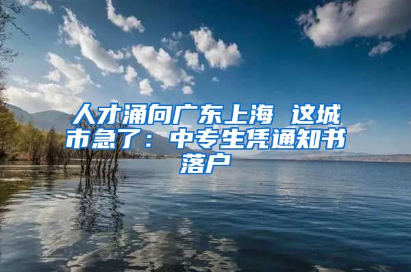 人才涌向广东上海 这城市急了：中专生凭通知书落户