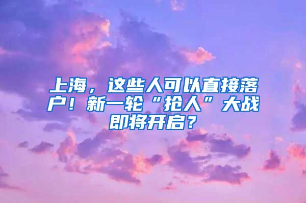 上海，这些人可以直接落户！新一轮“抢人”大战即将开启？