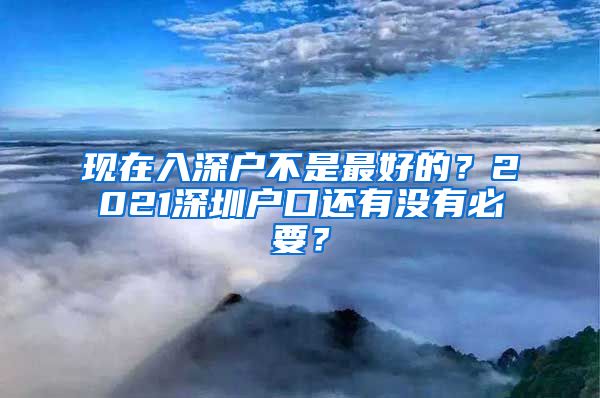 现在入深户不是最好的？2021深圳户口还有没有必要？