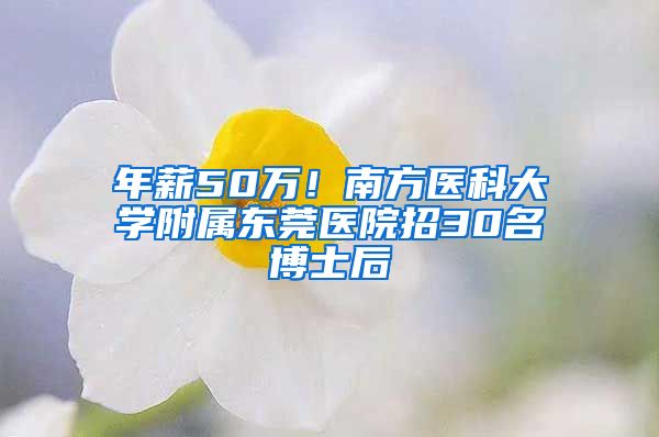 年薪50万！南方医科大学附属东莞医院招30名博士后