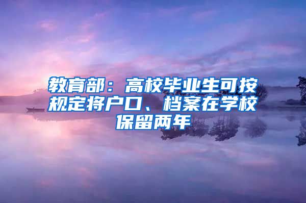 教育部：高校毕业生可按规定将户口、档案在学校保留两年