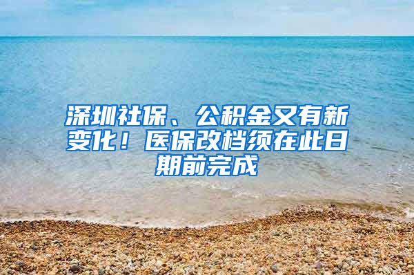 深圳社保、公积金又有新变化！医保改档须在此日期前完成