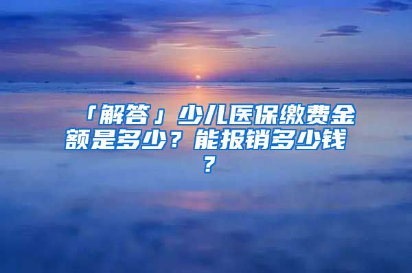 「解答」少儿医保缴费金额是多少？能报销多少钱？