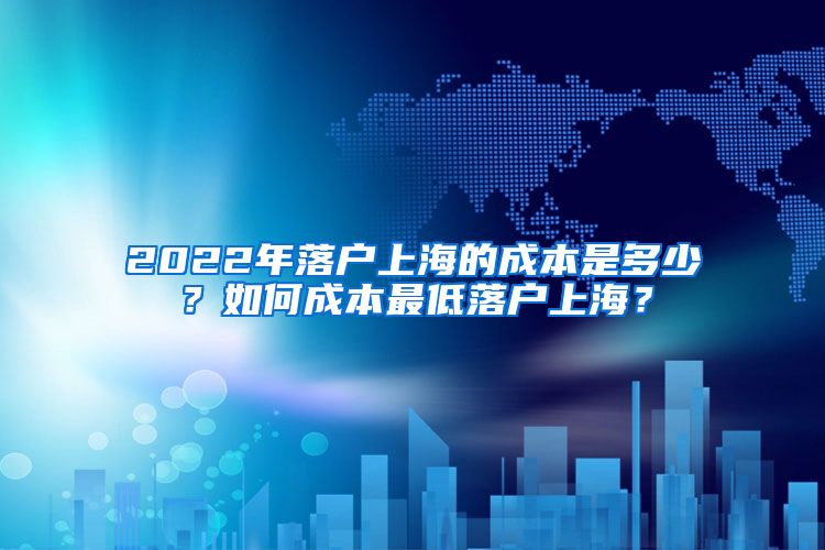 2022年落户上海的成本是多少？如何成本最低落户上海？