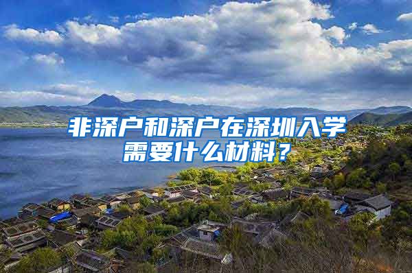 非深户和深户在深圳入学需要什么材料？