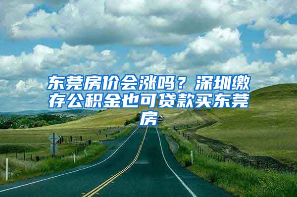 东莞房价会涨吗？深圳缴存公积金也可贷款买东莞房