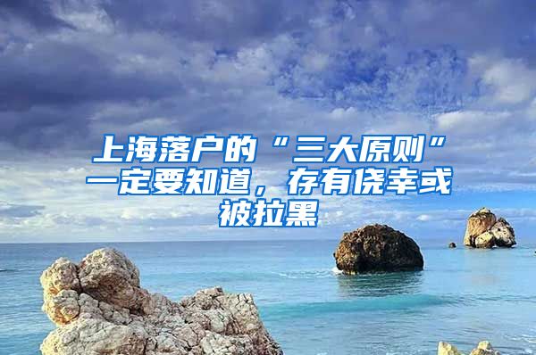 上海落户的“三大原则”一定要知道，存有侥幸或被拉黑