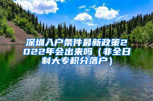 深圳入户条件最新政策2022年会出来吗（非全日制大专积分落户）