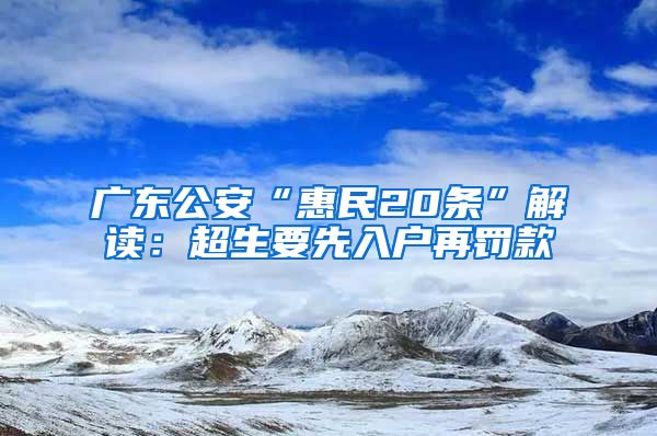 广东公安“惠民20条”解读：超生要先入户再罚款