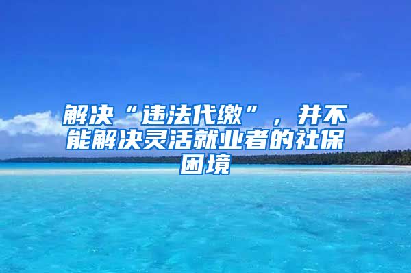 解决“违法代缴”，并不能解决灵活就业者的社保困境