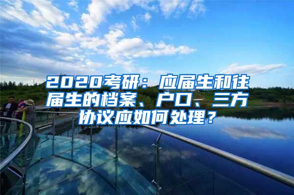 2020考研：应届生和往届生的档案、户口、三方协议应如何处理？