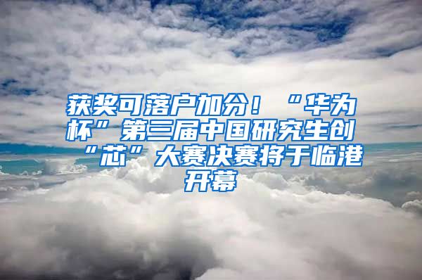 获奖可落户加分！“华为杯”第三届中国研究生创“芯”大赛决赛将于临港开幕