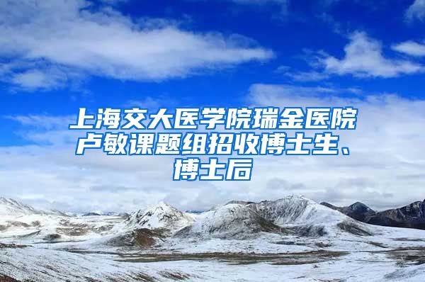 上海交大医学院瑞金医院卢敏课题组招收博士生、博士后