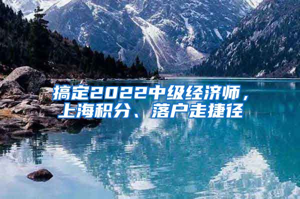 搞定2022中级经济师，上海积分、落户走捷径