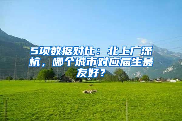 5项数据对比：北上广深杭，哪个城市对应届生最友好？