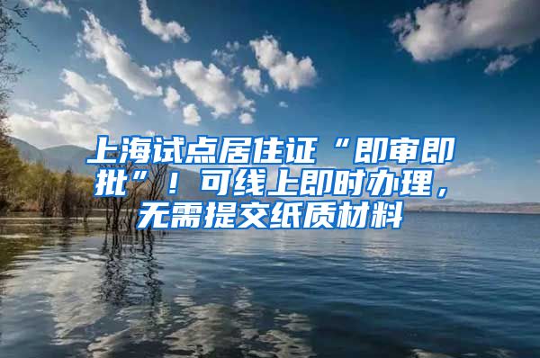 上海试点居住证“即审即批”！可线上即时办理，无需提交纸质材料