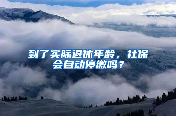 到了实际退休年龄，社保会自动停缴吗？