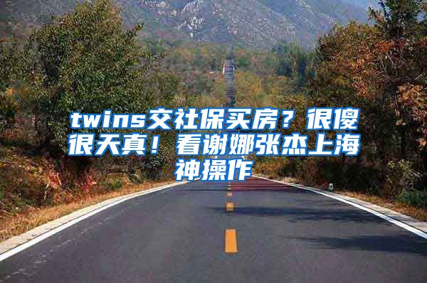 twins交社保买房？很傻很天真！看谢娜张杰上海神操作