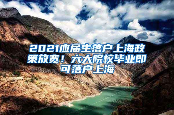 2021应届生落户上海政策放宽！六大院校毕业即可落户上海