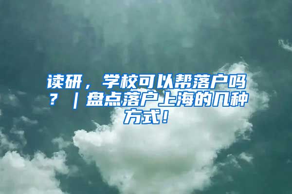 读研，学校可以帮落户吗？｜盘点落户上海的几种方式！