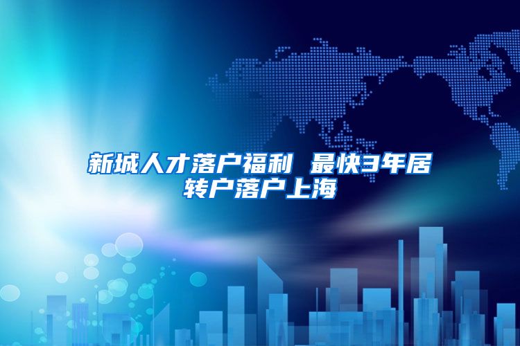 新城人才落户福利 最快3年居转户落户上海