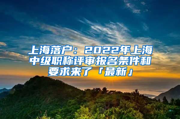 上海落户：2022年上海中级职称评审报名条件和要求来了「最新」