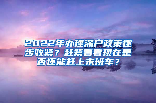 2022年办理深户政策逐步收紧？赶紧看看现在是否还能赶上末班车？