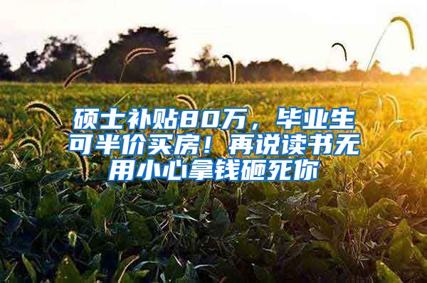 硕士补贴80万，毕业生可半价买房！再说读书无用小心拿钱砸死你