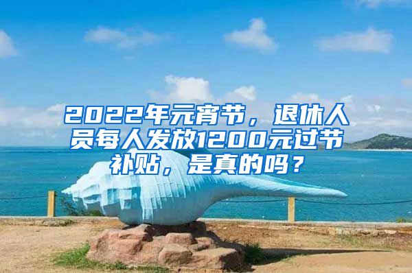 2022年元宵节，退休人员每人发放1200元过节补贴，是真的吗？