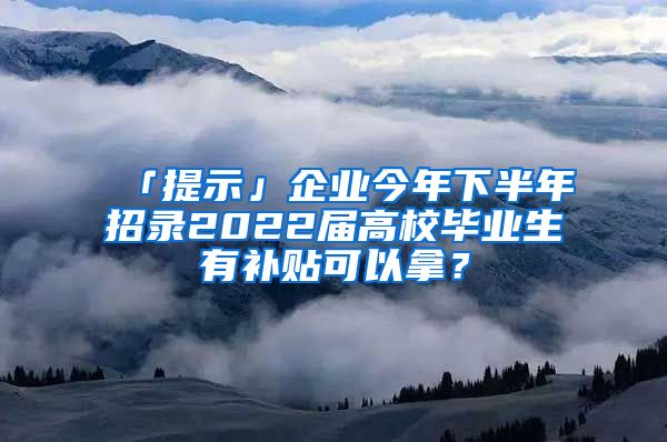 「提示」企业今年下半年招录2022届高校毕业生有补贴可以拿？